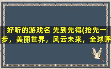 好听的游戏名 先到先得(抢先一步，美丽世界，风云未来，全球呼声，狂想秘境)